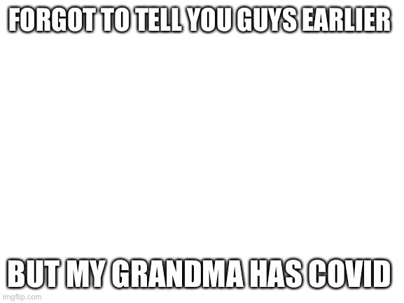 Only mild symptoms though, I think she will be ok | FORGOT TO TELL YOU GUYS EARLIER; BUT MY GRANDMA HAS COVID | image tagged in blank white template | made w/ Imgflip meme maker
