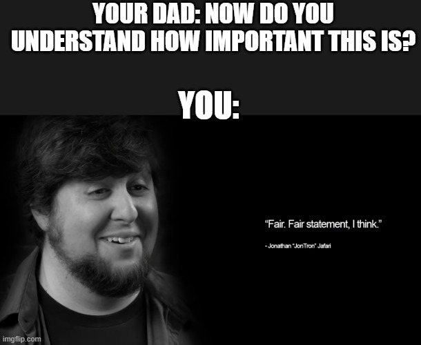 “Fair. Fair statement, I think.” | YOUR DAD: NOW DO YOU UNDERSTAND HOW IMPORTANT THIS IS? YOU: | image tagged in fair fair statement i think | made w/ Imgflip meme maker