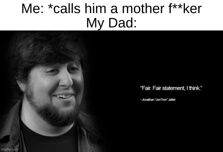 “Fair. Fair statement, I think.” | Me: *calls him a mother f**ker

My Dad: | image tagged in fair fair statement i think | made w/ Imgflip meme maker