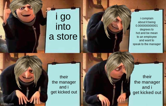 Gru's Plan Meme | i go into a store; i complain about it being 0.000000000001 degrees to hot and be mean to an employee and want to speak to the manager; their the manager and i get kicked out; their the manager and i get kicked out | image tagged in memes,gru's plan | made w/ Imgflip meme maker