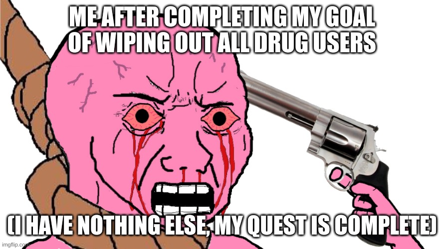 I have completed my goal | ME AFTER COMPLETING MY GOAL OF WIPING OUT ALL DRUG USERS; (I HAVE NOTHING ELSE, MY QUEST IS COMPLETE) | image tagged in pink suicidal wojak | made w/ Imgflip meme maker