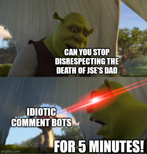 Rip jack's dad | CAN YOU STOP DISRESPECTING THE DEATH OF JSE'S DAD; IDIOTIC COMMENT BOTS; FOR 5 MINUTES! | image tagged in shrek for five minutes,jacksepticeye,dad | made w/ Imgflip meme maker