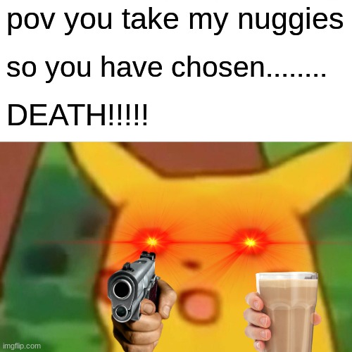 Surprised Pikachu Meme | pov you take my nuggies; so you have chosen........ DEATH!!!!! | image tagged in memes,surprised pikachu | made w/ Imgflip meme maker