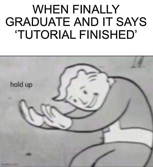 Life sucks | WHEN FINALLY GRADUATE AND IT SAYS ‘TUTORIAL FINISHED’ | image tagged in fallout hold up,funny,memes | made w/ Imgflip meme maker