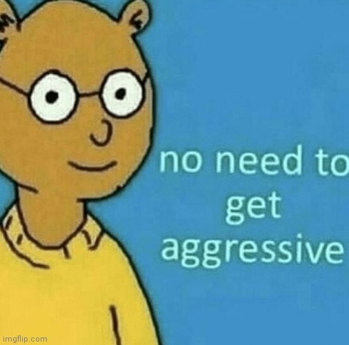 No need to get aggresive | image tagged in no need to get aggresive | made w/ Imgflip meme maker