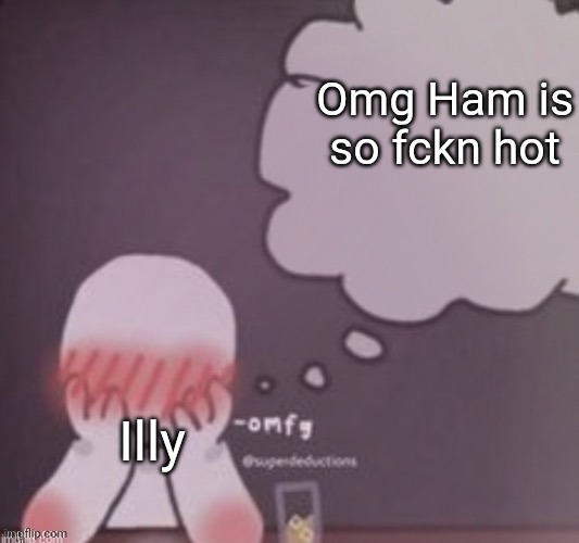 person simping blank | Omg Ham is so fckn hot; Illy | image tagged in person simping blank | made w/ Imgflip meme maker