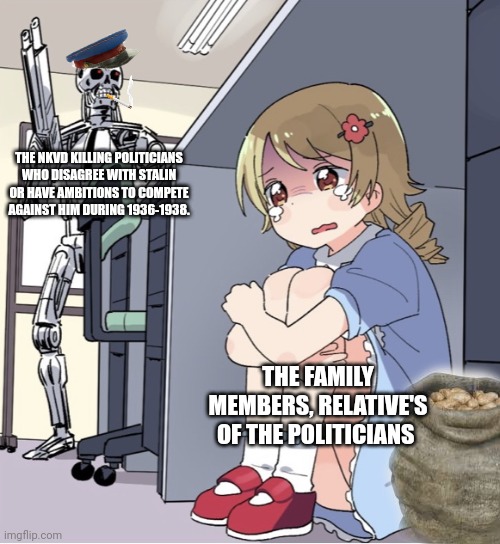 The great purge | THE NKVD KILLING POLITICIANS WHO DISAGREE WITH STALIN OR HAVE AMBITIONS TO COMPETE AGAINST HIM DURING 1936-1938. THE FAMILY MEMBERS, RELATIVE'S OF THE POLITICIANS | image tagged in anime girl hiding from terminator,nkvd,great pruge,soviet union | made w/ Imgflip meme maker
