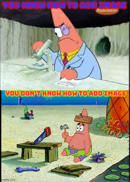 PAtrick, Smart Dumb | YOU KNOW HOW TO ADD IMAGE YOU DON'T KNOW HOW TO ADD IMAGE | image tagged in patrick smart dumb | made w/ Imgflip meme maker