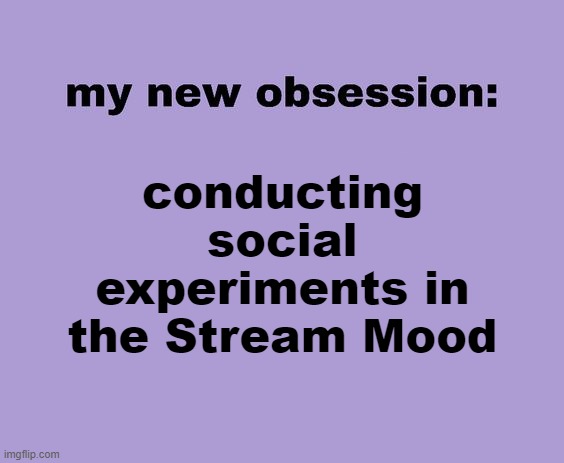 . | conducting social experiments in the Stream Mood | image tagged in my new obsession | made w/ Imgflip meme maker