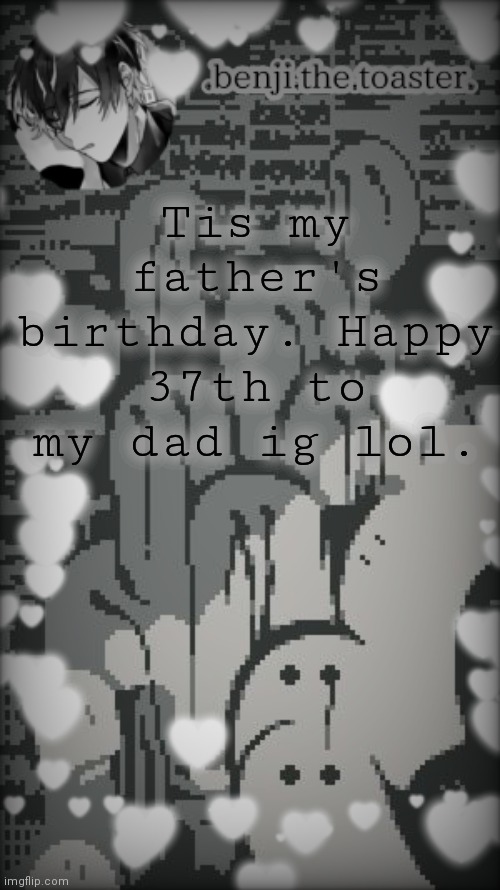 May 15th, 10:17 PM here btw | Tis my father's birthday. Happy 37th to my dad ig lol. | image tagged in benjis moody template | made w/ Imgflip meme maker