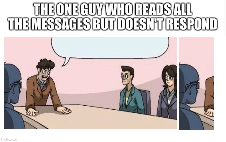 There's always that one guy | THE ONE GUY WHO READS ALL THE MESSAGES BUT DOESN'T RESPOND | image tagged in boardroom meeting suggestion,so true memes | made w/ Imgflip meme maker