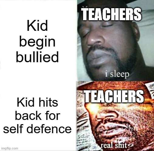 Teachers be like | TEACHERS; Kid begin bullied; TEACHERS; Kid hits back for self defence | image tagged in memes,sleeping shaq,unhelpful high school teacher | made w/ Imgflip meme maker