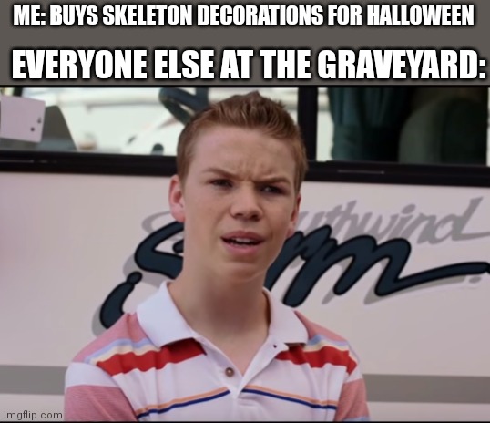 You Guys are Getting Paid | EVERYONE ELSE AT THE GRAVEYARD:; ME: BUYS SKELETON DECORATIONS FOR HALLOWEEN | image tagged in you guys are getting paid | made w/ Imgflip meme maker