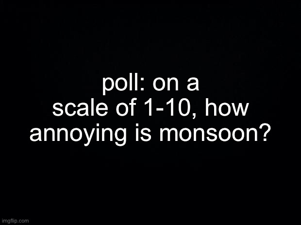 just wonderin | poll: on a scale of 1-10, how annoying is monsoon? | made w/ Imgflip meme maker