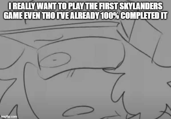 It's all bc I was playing on of the Imaginators level and I heard Dark Water Cove's music. that shit slaps bro(og especially) | I REALLY WANT TO PLAY THE FIRST SKYLANDERS GAME EVEN THO I'VE ALREADY 100% COMPLETED IT | image tagged in garcello has seen some sh t | made w/ Imgflip meme maker