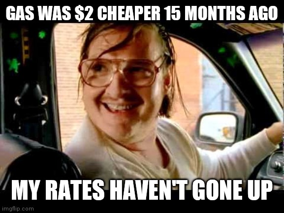 How much for that convenient Uber? | GAS WAS $2 CHEAPER 15 MONTHS AGO; MY RATES HAVEN'T GONE UP | image tagged in jimmy the cab driver,price hike,baby can't eat,bill gates loves vaccines,will not be effected,rich democrats | made w/ Imgflip meme maker