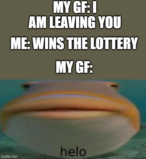 not based on a true story | MY GF: I AM LEAVING YOU; ME: WINS THE LOTTERY; MY GF: | image tagged in helo,funny memes,memes | made w/ Imgflip meme maker