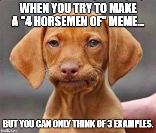 Just plain irritating | WHEN YOU TRY TO MAKE A "4 HORSEMEN OF" MEME... BUT YOU CAN ONLY THINK OF 3 EXAMPLES. | image tagged in frustrated dog,irritated,memes | made w/ Imgflip meme maker