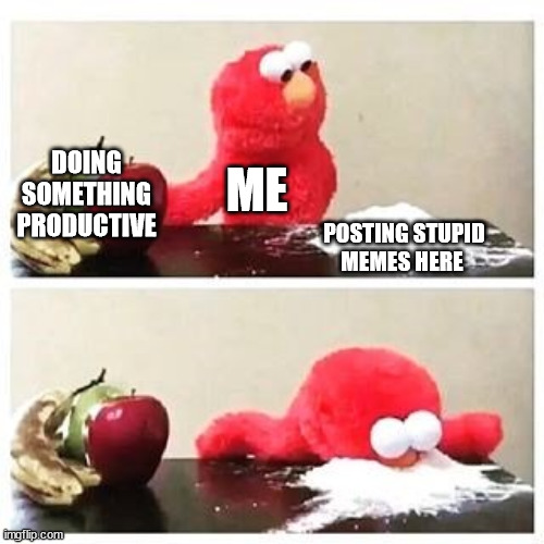 Send help. |  DOING SOMETHING PRODUCTIVE; ME; POSTING STUPID MEMES HERE | image tagged in elmo cocaine | made w/ Imgflip meme maker