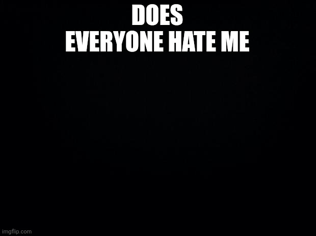 mod note: yes | DOES EVERYONE HATE ME | image tagged in black background | made w/ Imgflip meme maker