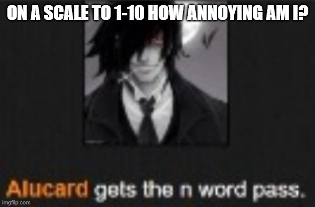 Alucard gets the N word pass | ON A SCALE TO 1-10 HOW ANNOYING AM I? | image tagged in alucard gets the n word pass | made w/ Imgflip meme maker