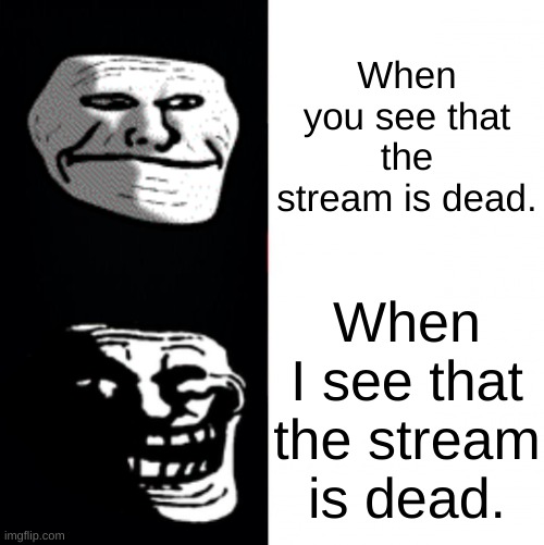 i made a new temp | When you see that the stream is dead. When I see that the stream is dead. | image tagged in troll hotline bing | made w/ Imgflip meme maker