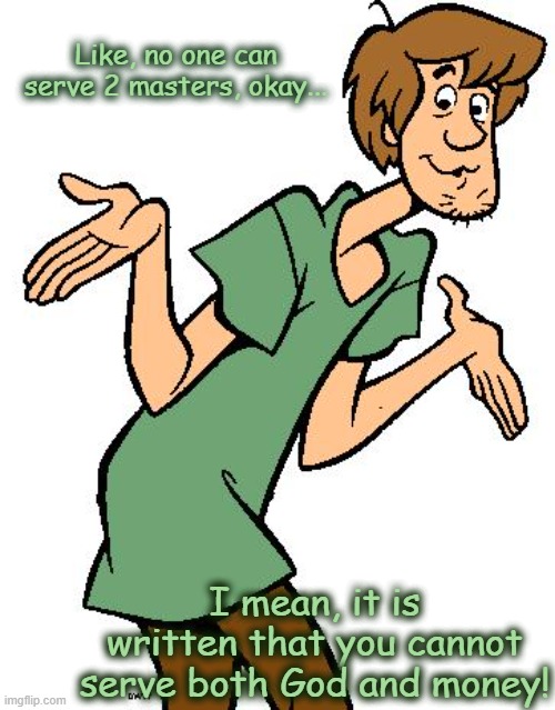 $cooby truth |  Like, no one can serve 2 masters, okay... I mean, it is written that you cannot serve both God and money! | image tagged in shaggy from scooby doo,money,lies,corruption | made w/ Imgflip meme maker