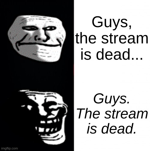 Troll Hotline Bing | Guys, the stream is dead... Guys. The stream is dead. | image tagged in troll hotline bing | made w/ Imgflip meme maker