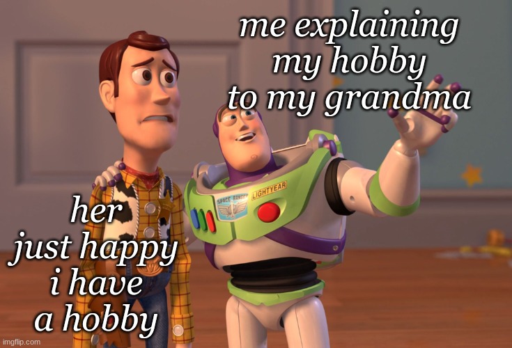 X, X Everywhere Meme | me explaining my hobby to my grandma; her just happy i have a hobby | image tagged in memes,x x everywhere | made w/ Imgflip meme maker