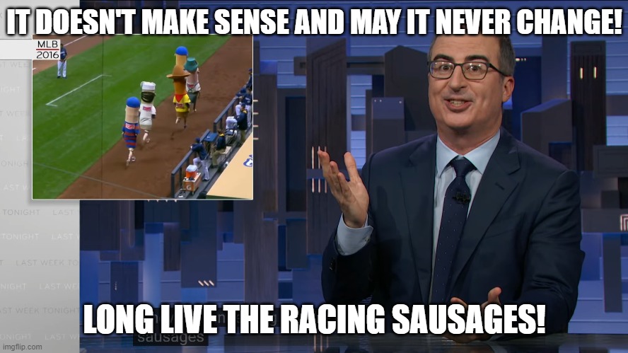 Long Live The Racing Sausages! | IT DOESN'T MAKE SENSE AND MAY IT NEVER CHANGE! LONG LIVE THE RACING SAUSAGES! | image tagged in john oliver,racing sausages | made w/ Imgflip meme maker