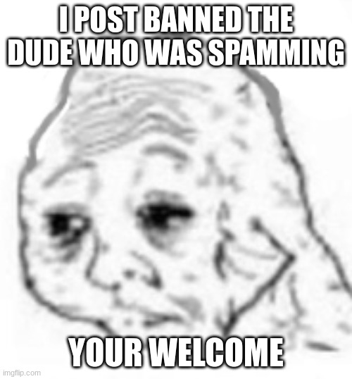 just for 8 hours because of harssment| Ill wait until owners are on to see if we ban them perm for now gn | I POST BANNED THE DUDE WHO WAS SPAMMING; YOUR WELCOME | image tagged in agony | made w/ Imgflip meme maker