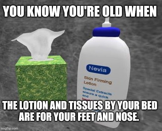 You know you're old when... | YOU KNOW YOU'RE OLD WHEN; THE LOTION AND TISSUES BY YOUR BED
ARE FOR YOUR FEET AND NOSE. | image tagged in it puts the lotion on the skin | made w/ Imgflip meme maker