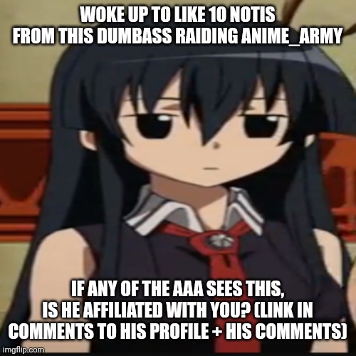 Nice way of waking me up | WOKE UP TO LIKE 10 NOTIS FROM THIS DUMBASS RAIDING ANIME_ARMY; IF ANY OF THE AAA SEES THIS, IS HE AFFILIATED WITH YOU? (LINK IN COMMENTS TO HIS PROFILE + HIS COMMENTS) | image tagged in akameblank | made w/ Imgflip meme maker