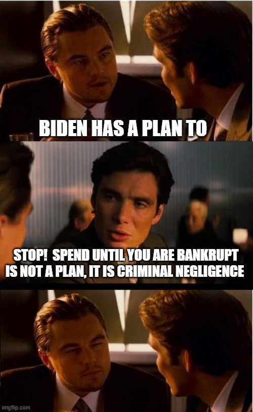 Democrats, stop calling robbery a plan | BIDEN HAS A PLAN TO; STOP!  SPEND UNTIL YOU ARE BANKRUPT IS NOT A PLAN, IT IS CRIMINAL NEGLIGENCE | image tagged in memes,inception,robbery is not a plan,democrat war on america,my tax dollars my choice,end inflation impeach biden | made w/ Imgflip meme maker