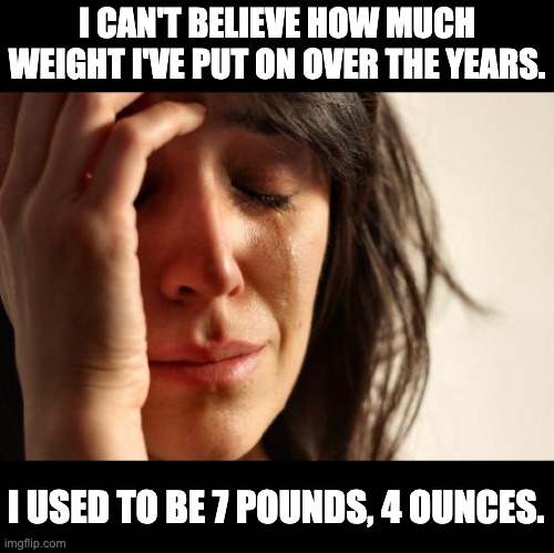 Weight | I CAN'T BELIEVE HOW MUCH WEIGHT I'VE PUT ON OVER THE YEARS. I USED TO BE 7 POUNDS, 4 OUNCES. | image tagged in memes,first world problems | made w/ Imgflip meme maker