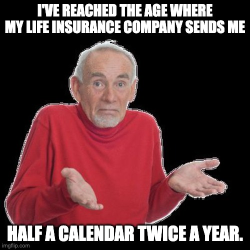Old | I'VE REACHED THE AGE WHERE MY LIFE INSURANCE COMPANY SENDS ME; HALF A CALENDAR TWICE A YEAR. | image tagged in confused old man | made w/ Imgflip meme maker