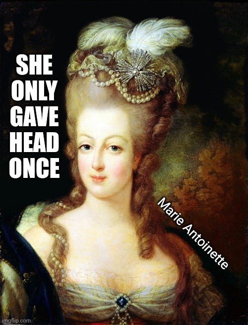 marie antoinette |  SHE ONLY GAVE HEAD ONCE; Marie Antoinette | image tagged in marie antoinette | made w/ Imgflip meme maker