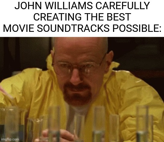 Walter White Cooking | JOHN WILLIAMS CAREFULLY CREATING THE BEST MOVIE SOUNDTRACKS POSSIBLE: | image tagged in walter white cooking,memes,funny,funny memes,movies | made w/ Imgflip meme maker