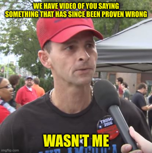 Trump supporter | WE HAVE VIDEO OF YOU SAYING SOMETHING THAT HAS SINCE BEEN PROVEN WRONG WASN'T ME | image tagged in trump supporter | made w/ Imgflip meme maker