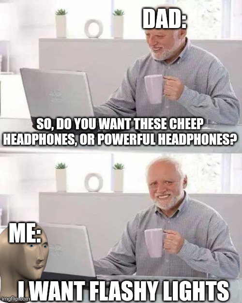 Does this happen to anyone else... or is it just me?? (Please don't put your age in the comments) | DAD:; SO, DO YOU WANT THESE CHEEP HEADPHONES, OR POWERFUL HEADPHONES? ME:; I WANT FLASHY LIGHTS | image tagged in memes,hide the pain harold | made w/ Imgflip meme maker
