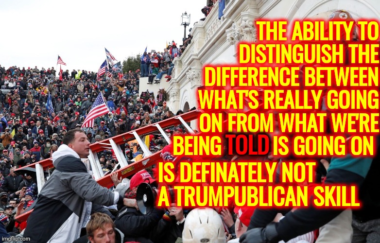 You're Not Being Forced To Believe Trumpublican Propaganda.  You're Choosing To Believe Trumpublican Propaganda | THE ABILITY TO DISTINGUISH THE DIFFERENCE BETWEEN WHAT'S REALLY GOING ON FROM WHAT WE'RE BEING TOLD IS GOING ON; TOLD; IS DEFINATELY NOT A TRUMPUBLICAN SKILL | image tagged in qanon - insurrection - trump riot - sedition | made w/ Imgflip meme maker