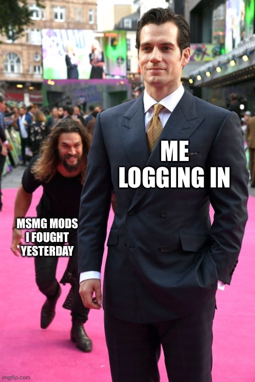 Jason Momoa Henry Cavill Meme | ME LOGGING IN; MSMG MODS I FOUGHT YESTERDAY | image tagged in jason momoa henry cavill meme | made w/ Imgflip meme maker