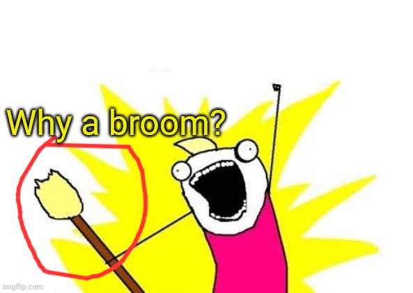 X All The Y Meme | Why a broom? | image tagged in memes,x all the y | made w/ Imgflip meme maker