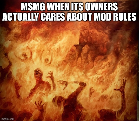 Burning in Hell | MSMG WHEN ITS OWNERS ACTUALLY CARES ABOUT MOD RULES | image tagged in burning in hell | made w/ Imgflip meme maker