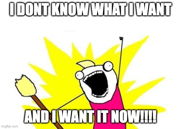 kids nowadays |  I DONT KNOW WHAT I WANT; AND I WANT IT NOW!!!! | image tagged in memes,x all the y | made w/ Imgflip meme maker