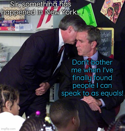 Delayed reaction. | Sir, something has happened in New York... Don't bother me when I've finally found people I can speak to as equals! | image tagged in george w bush classroom,911 9/11 twin towers impact,history,childish | made w/ Imgflip meme maker