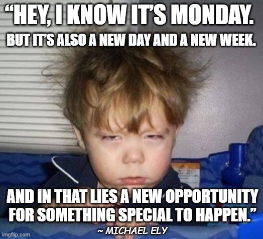 Monday Motivation | “HEY, I KNOW IT’S MONDAY. BUT IT’S ALSO A NEW DAY AND A NEW WEEK. AND IN THAT LIES A NEW OPPORTUNITY FOR SOMETHING SPECIAL TO HAPPEN.”; ~ MICHAEL ELY | image tagged in wake up,monday mornings,i hate mondays,monday | made w/ Imgflip meme maker