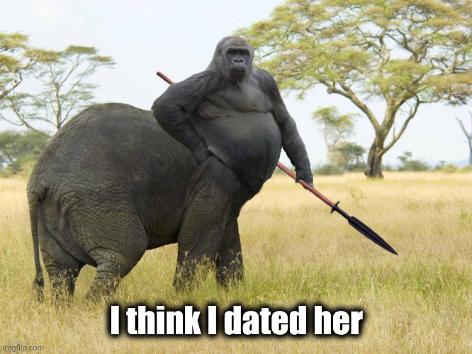 Big Butt Gorillaphant | I think I dated her | image tagged in big butt gorillaphant | made w/ Imgflip meme maker