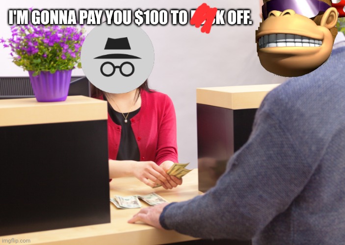 bank teller | I'M GONNA PAY YOU $100 TO FUCK OFF. | image tagged in bank teller | made w/ Imgflip meme maker