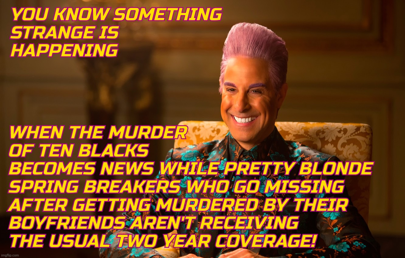 Caesar Fl | YOU KNOW SOMETHING
STRANGE IS
HAPPENING WHEN THE MURDER
OF TEN BLACKS
BECOMES NEWS WHILE PRETTY BLONDE
SPRING BREAKERS WHO GO MISSING
AFTER  | image tagged in caesar fl | made w/ Imgflip meme maker